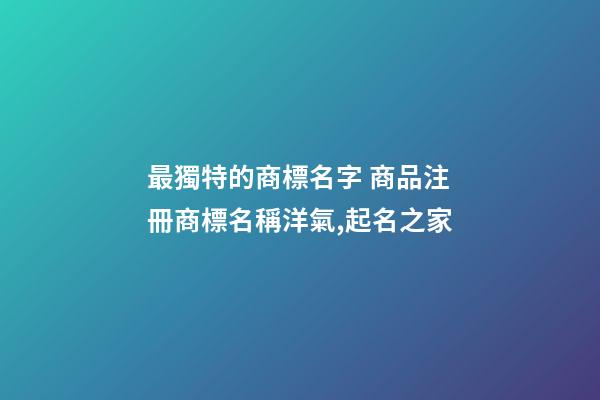 最獨特的商標名字 商品注冊商標名稱洋氣,起名之家-第1張-商標起名-玄機派